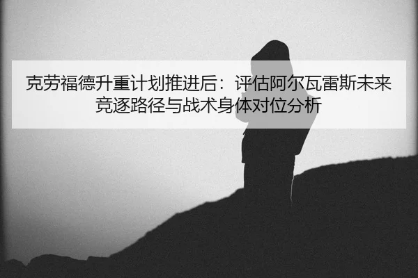 ke-lao-fu-de-sheng-zhong-ji-hua-tui-jin-hou-ping-gu-a-er-wa-lei-si-wei-lai-jing-zhu-lu-jing-yu-zhan-shu-shen-ti-dui-wei-2-545.jpg