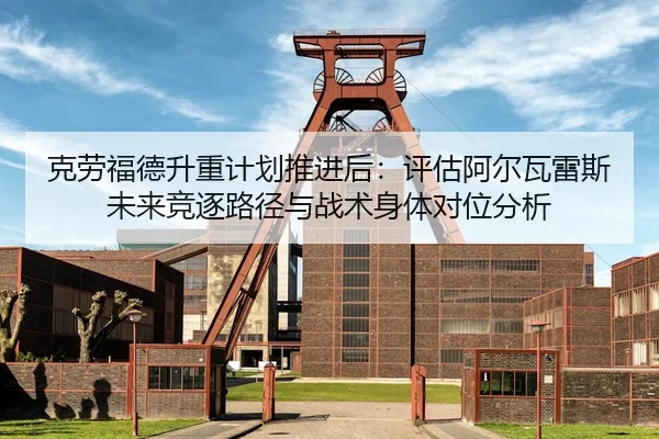 克劳福德升重计划推进后：评估阿尔瓦雷斯未来竞逐路径与战术身体对位分析