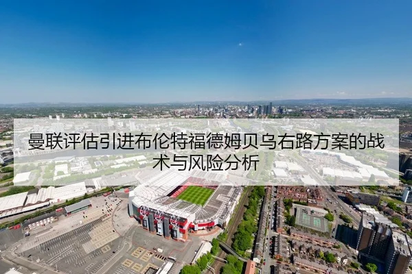 曼联评估引进布伦特福德姆贝乌右路方案的战术与风险分析