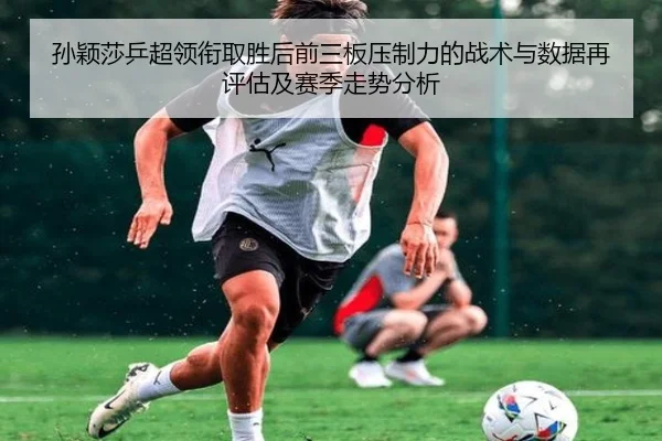 孙颖莎乒超领衔取胜后前三板压制力的战术与数据再评估及赛季走势分析
