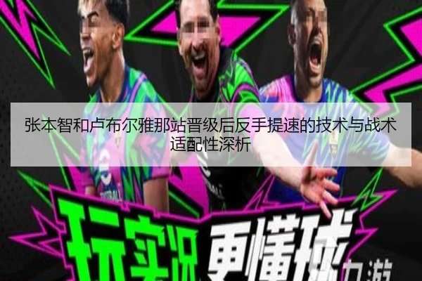 张本智和卢布尔雅那站晋级后反手提速的技术与战术适配性深析