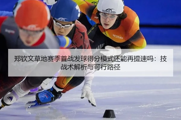 郑钦文草地赛季首战发球得分模式还能再提速吗：技战术解析与可行路径