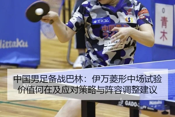 中国男足备战巴林：伊万菱形中场试验价值何在及应对策略与阵容调整建议
