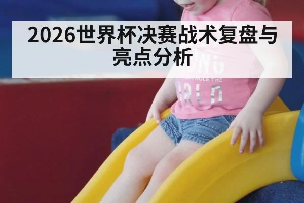 2026世界杯决赛战术复盘与亮点分析