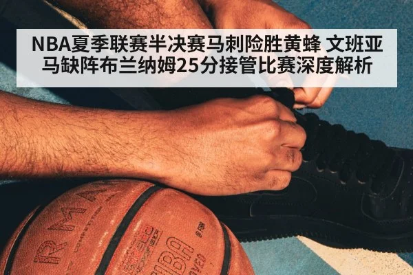 NBA夏季联赛半决赛马刺险胜黄蜂 文班亚马缺阵布兰纳姆25分接管比赛深度解析
