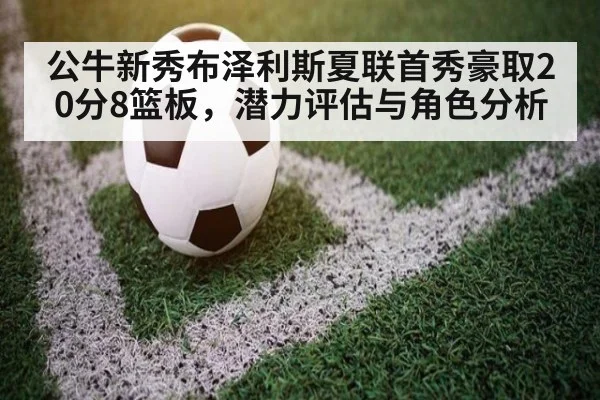 公牛新秀布泽利斯夏联首秀豪取20分8篮板,潜力评估与角色分析