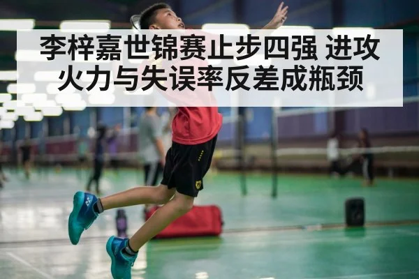 李梓嘉世锦赛止步四强 进攻火力与失误率反差成瓶颈