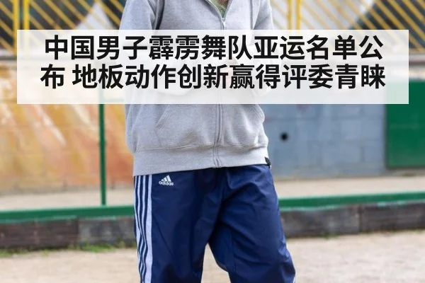中国男子霹雳舞队亚运名单公布 地板动作创新赢得评委青睐