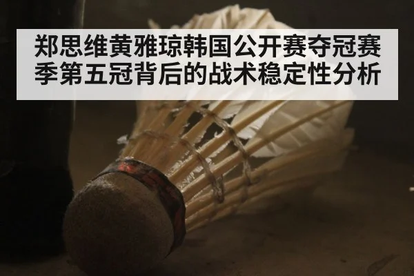 郑思维黄雅琼韩国公开赛夺冠赛季第五冠背后的战术稳定性分析